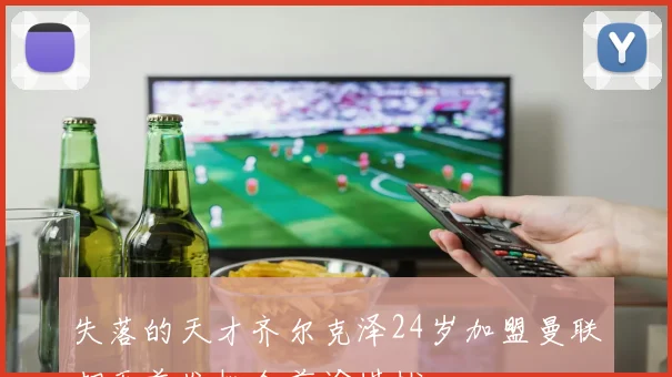 失落的天才齐尔克泽24岁加盟曼联却无首发机会前途堪忧