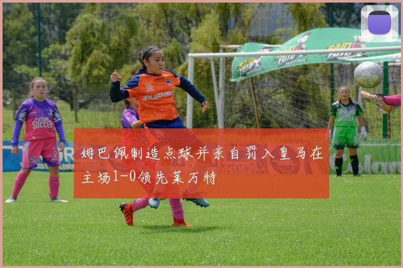 姆巴佩制造点球并亲自罚入皇马在主场1-0领先莱万特
