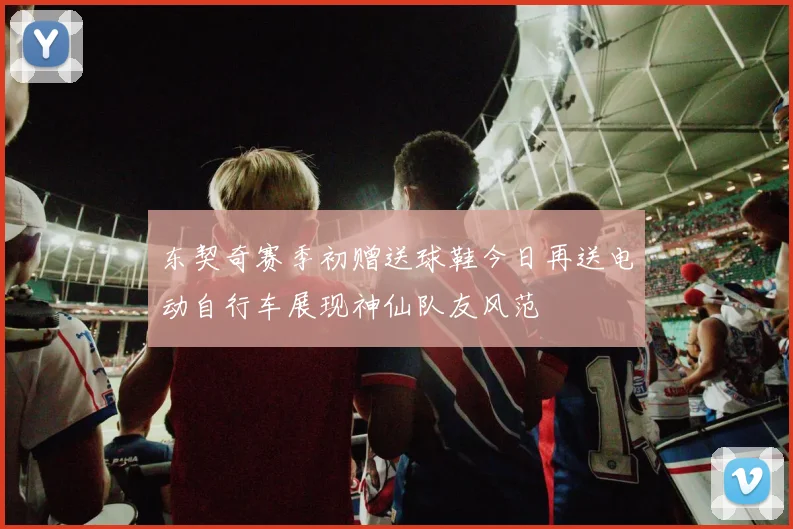 东契奇赛季初赠送球鞋今日再送电动自行车展现神仙队友风范