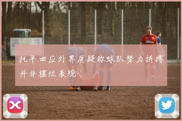 托平回应外界质疑称球队努力拼搏并非摆烂表现