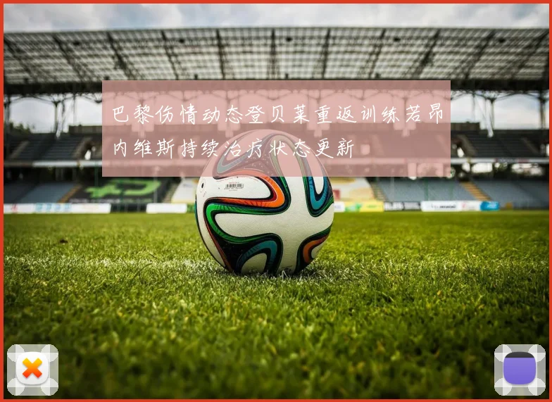巴黎伤情动态登贝莱重返训练若昂内维斯持续治疗状态更新