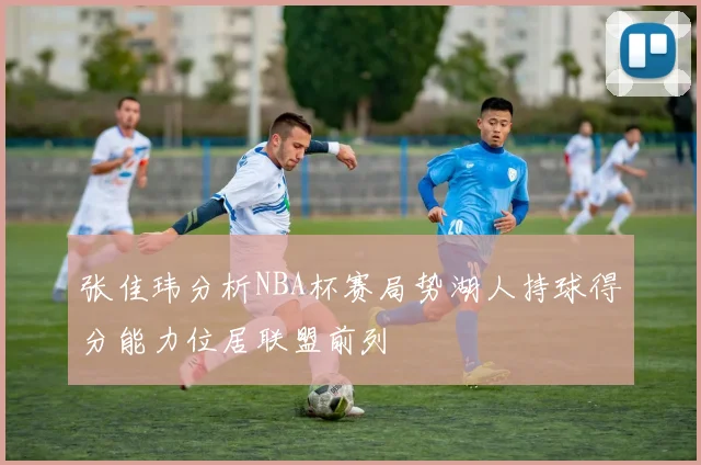 张佳玮分析NBA杯赛局势湖人持球得分能力位居联盟前列
