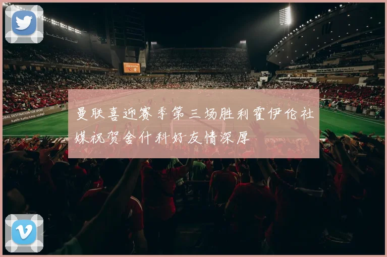 曼联喜迎赛季第三场胜利霍伊伦社媒祝贺舍什科好友情深厚