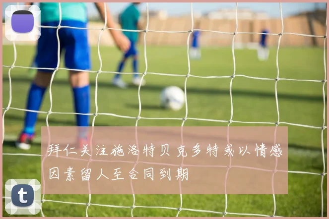 拜仁关注施洛特贝克多特或以情感因素留人至合同到期