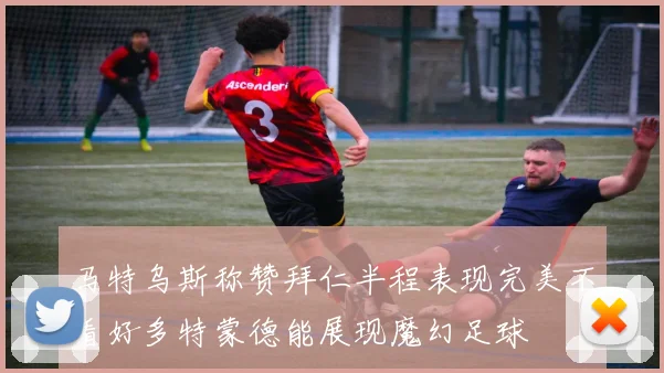 马特乌斯称赞拜仁半程表现完美不看好多特蒙德能展现魔幻足球
