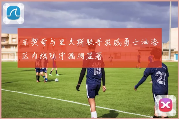 东契奇与里夫斯联手发威勇士油漆区内线防守漏洞显著