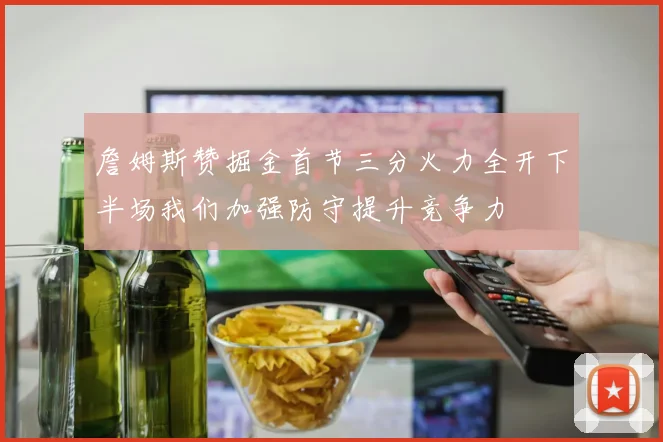 詹姆斯赞掘金首节三分火力全开下半场我们加强防守提升竞争力