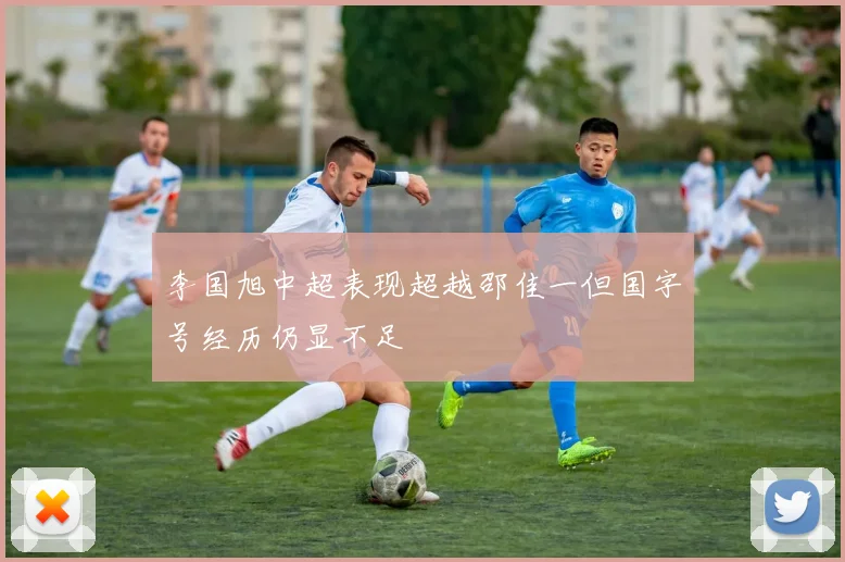 李国旭中超表现超越邵佳一但国字号经历仍显不足