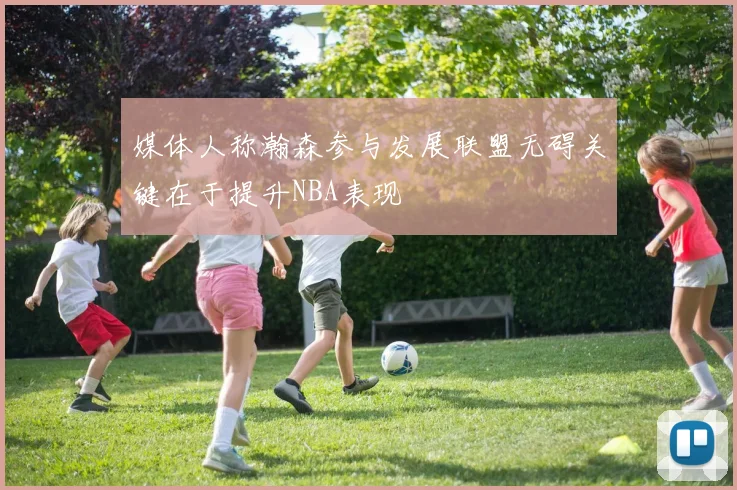 媒体人称瀚森参与发展联盟无碍关键在于提升NBA表现
