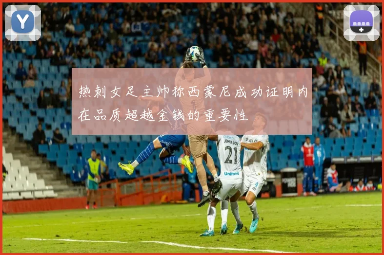 热刺女足主帅称西蒙尼成功证明内在品质超越金钱的重要性