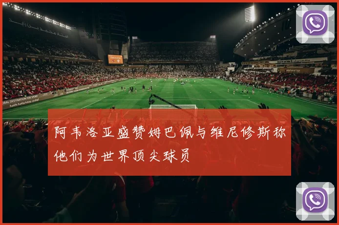 阿韦洛亚盛赞姆巴佩与维尼修斯称他们为世界顶尖球员