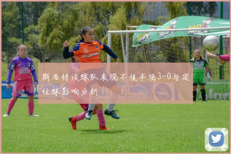 斯洛特谈球队表现不佳半场3-0与定位球影响分析