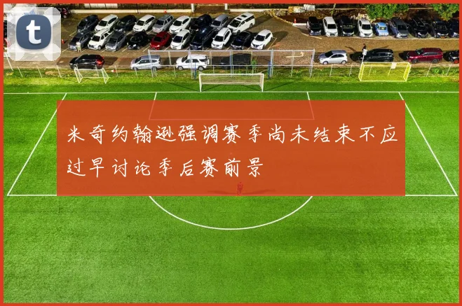 米奇约翰逊强调赛季尚未结束不应过早讨论季后赛前景