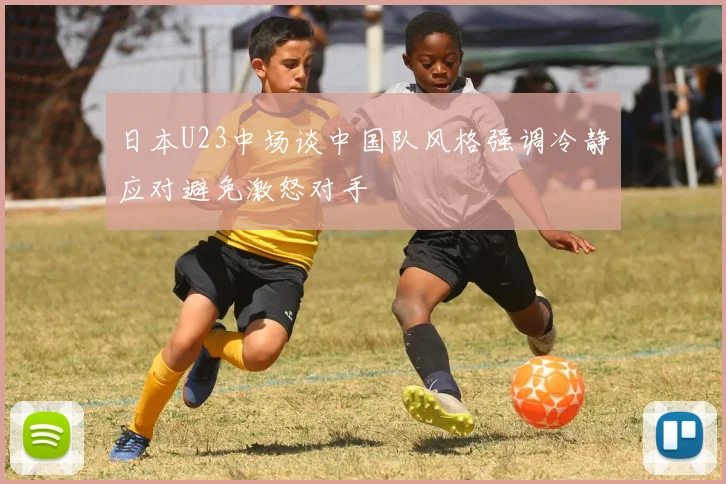 日本U23中场谈中国队风格强调冷静应对避免激怒对手