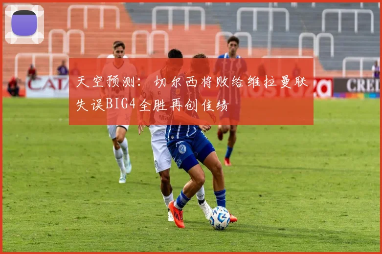 天空预测：切尔西将败给维拉曼联失误BIG4全胜再创佳绩