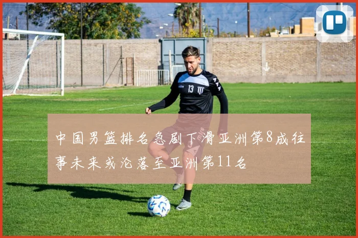 中国男篮排名急剧下滑亚洲第8成往事未来或沦落至亚洲第11名