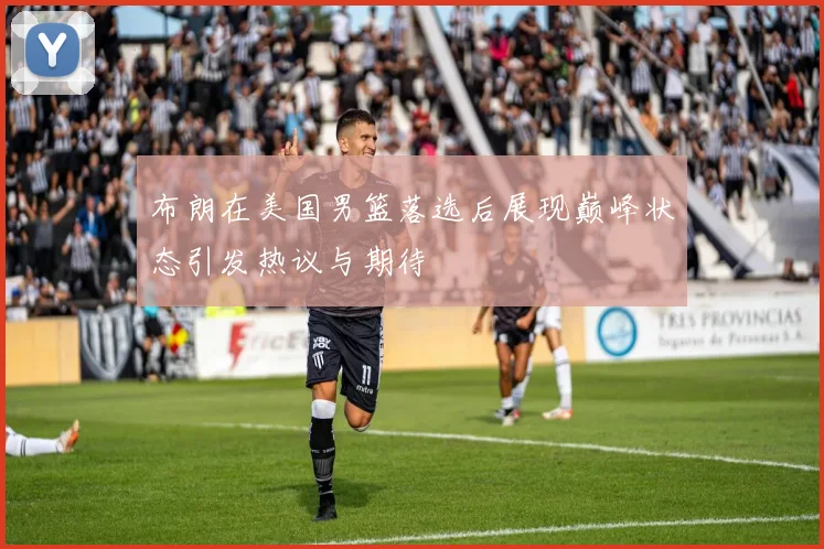 布朗在美国男篮落选后展现巅峰状态引发热议与期待