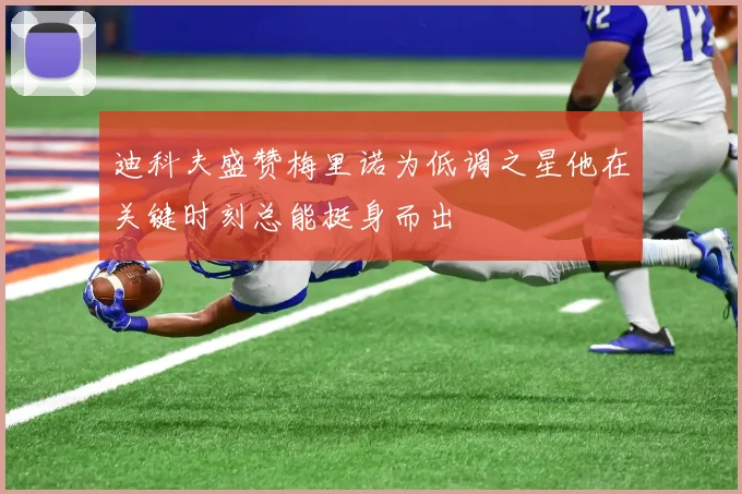 迪科夫盛赞梅里诺为低调之星他在关键时刻总能挺身而出