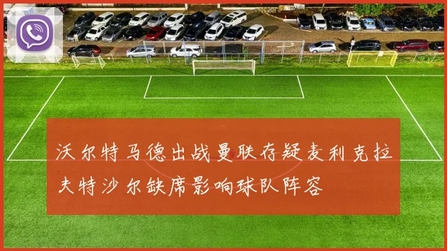沃尔特马德出战曼联存疑麦利克拉夫特沙尔缺席影响球队阵容