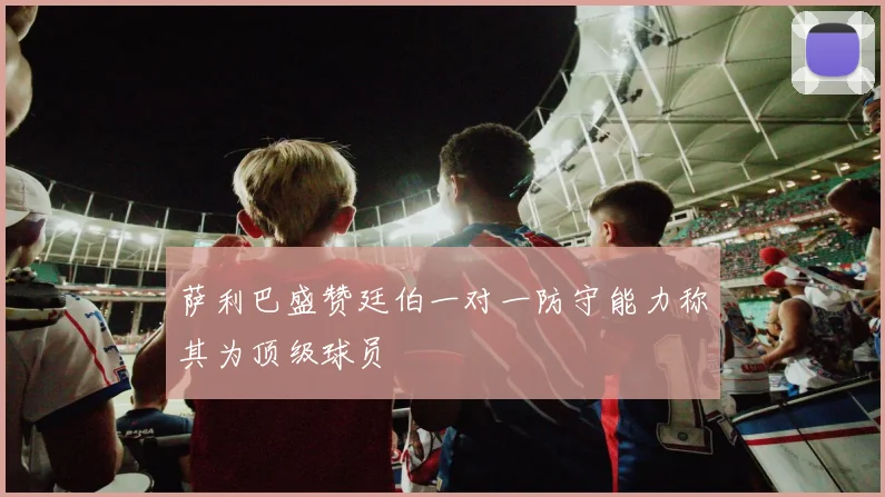 萨利巴盛赞廷伯一对一防守能力称其为顶级球员