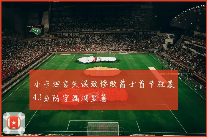 小卡坦言失误致惨败爵士首节狂轰43分防守漏洞显著