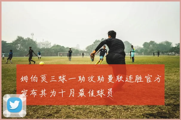 姆伯莫三球一助攻助曼联连胜官方宣布其为十月最佳球员