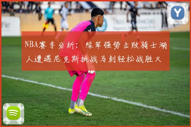 NBA赛季分析：绿军强势击败骑士湖人遭遇尼克斯挑战马刺轻松战胜火箭
