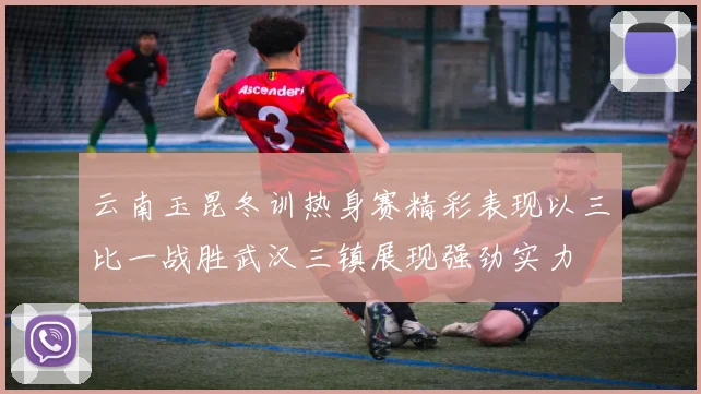云南玉昆冬训热身赛精彩表现以三比一战胜武汉三镇展现强劲实力