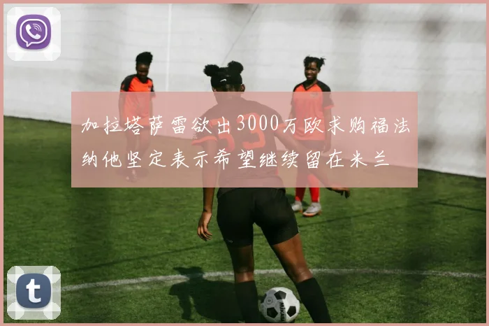 加拉塔萨雷欲出3000万欧求购福法纳他坚定表示希望继续留在米兰