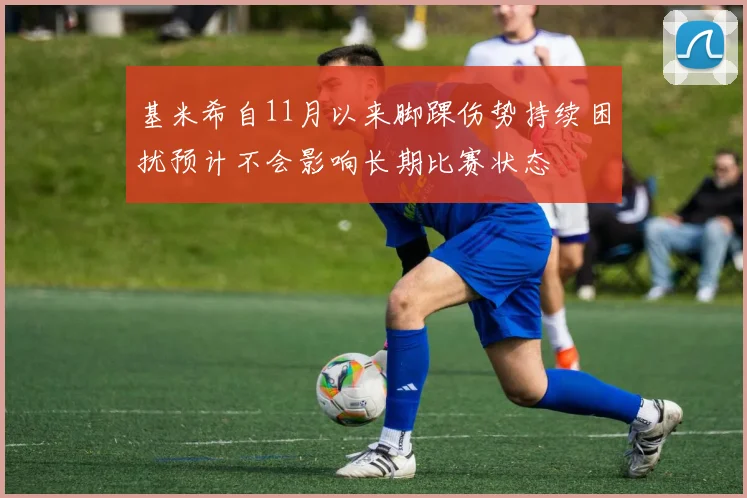 基米希自11月以来脚踝伤势持续困扰预计不会影响长期比赛状态