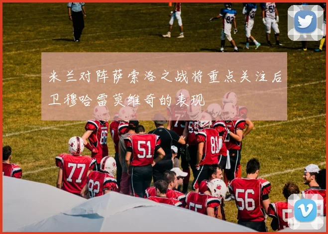 米兰对阵萨索洛之战将重点关注后卫穆哈雷莫维奇的表现