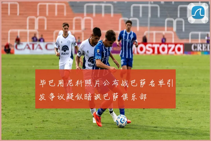 毕巴用尼科照片公布战巴萨名单引发争议疑似暗讽巴萨俱乐部