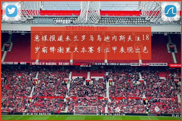 意媒报道米兰罗马乌迪内斯关注18岁前锋谢里夫本赛季法甲表现出色