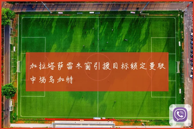 加拉塔萨雷冬窗引援目标锁定曼联中场乌加特