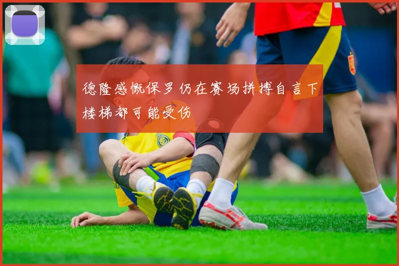 德隆感慨保罗仍在赛场拼搏自言下楼梯都可能受伤