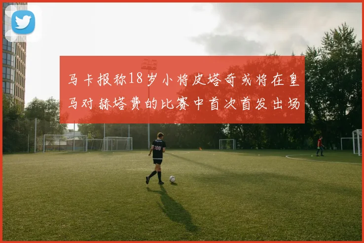马卡报称18岁小将皮塔奇或将在皇马对赫塔费的比赛中首次首发出场