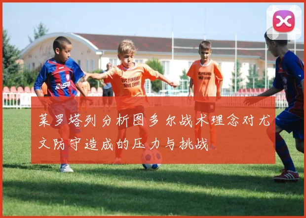莱罗塔列分析图多尔战术理念对尤文防守造成的压力与挑战