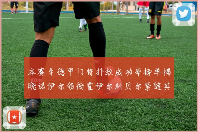 本赛季德甲门将扑救成功率榜单揭晓诺伊尔领衔霍伊尔科贝尔紧随其后
