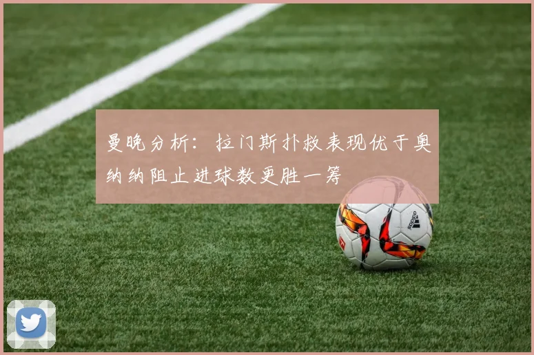 曼晚分析：拉门斯扑救表现优于奥纳纳阻止进球数更胜一筹