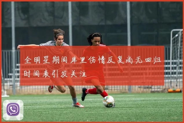 全明星期间库里伤情反复尚无回归时间表引发关注