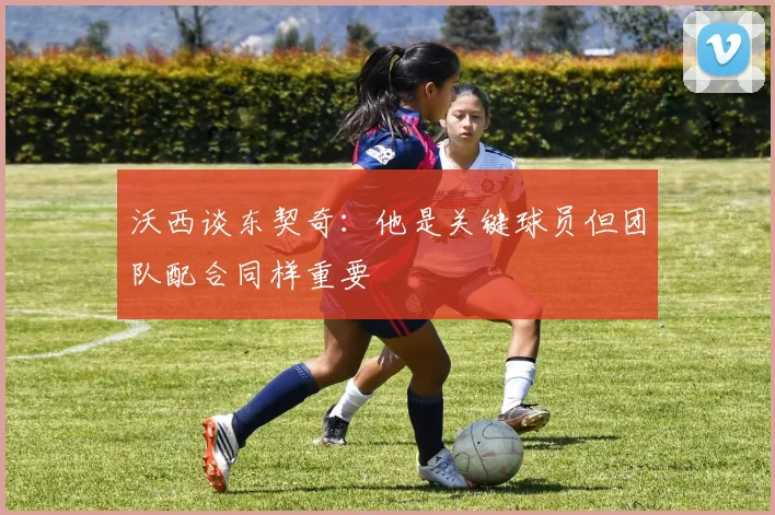 沃西谈东契奇：他是关键球员但团队配合同样重要