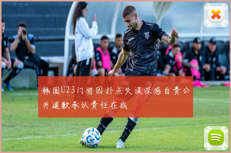 韩国U23门将因扑点失误深感自责公开道歉承认责任在我