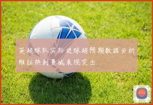 英超球队实际进球超预期数据分析维拉热刺曼城表现突出