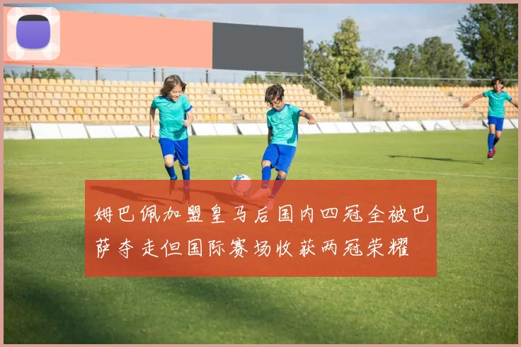 姆巴佩加盟皇马后国内四冠全被巴萨夺走但国际赛场收获两冠荣耀