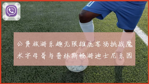 公费旅游乐趣无限雄鹿客场挑战魔术字母哥与普林斯畅游迪士尼乐园