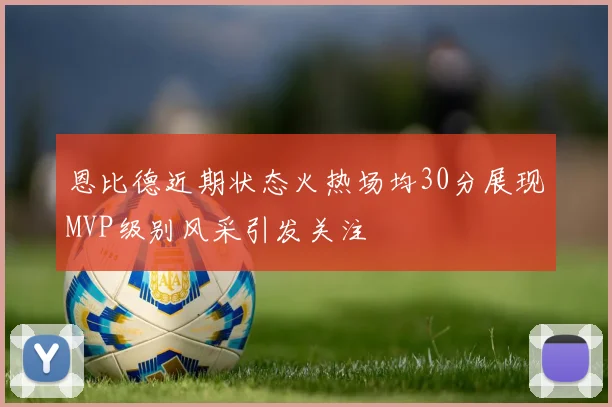 恩比德近期状态火热场均30分展现MVP级别风采引发关注