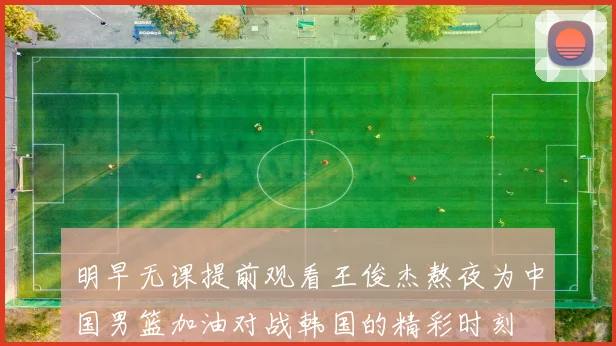 明早无课提前观看王俊杰熬夜为中国男篮加油对战韩国的精彩时刻
