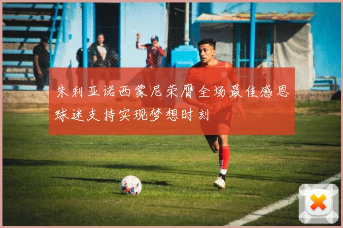 朱利亚诺西蒙尼荣膺全场最佳感恩球迷支持实现梦想时刻