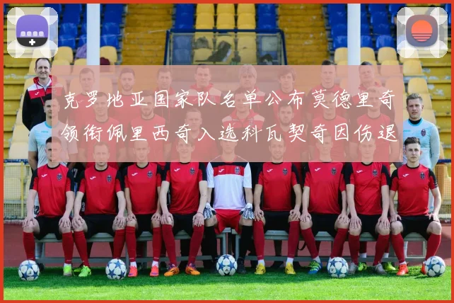 克罗地亚国家队名单公布莫德里奇领衔佩里西奇入选科瓦契奇因伤退赛