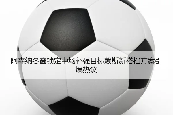 阿森纳冬窗锁定中场补强目标赖斯新搭档方案引爆热议（kaiyun）